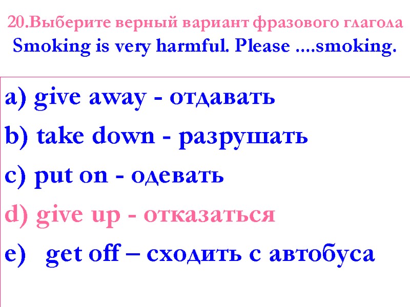 20.Выберите верный вариант фразового глагола Smoking is very harmful. Please ....smoking.  a) give